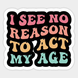 I See No Good Reason to Act My Age Sticker